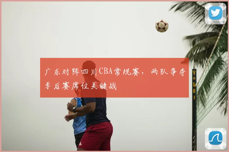 广东对阵四川CBA常规赛，两队争夺季后赛席位关键战