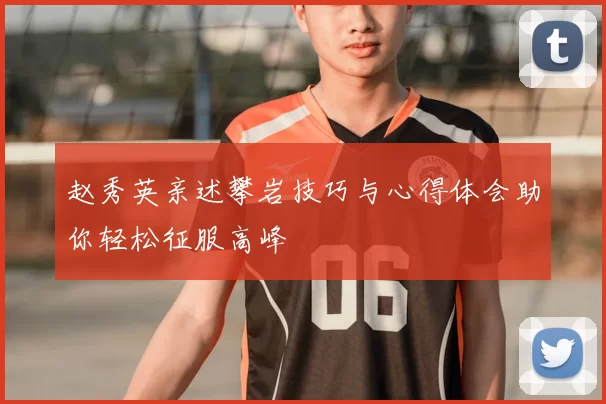 赵秀英亲述攀岩技巧与心得体会助你轻松征服高峰