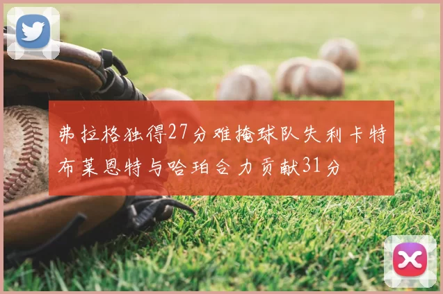 弗拉格独得27分难掩球队失利卡特布莱恩特与哈珀合力贡献31分