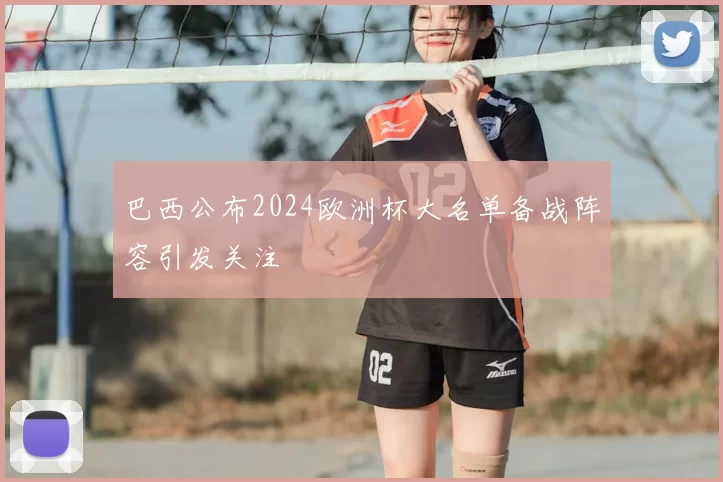 巴西公布2024欧洲杯大名单备战阵容引发关注