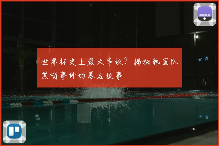 世界杯史上最大争议?揭秘韩国队黑哨事件的幕后故事