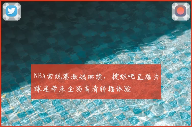 NBA常规赛激战继续,搜球吧直播为球迷带来全场高清转播体验