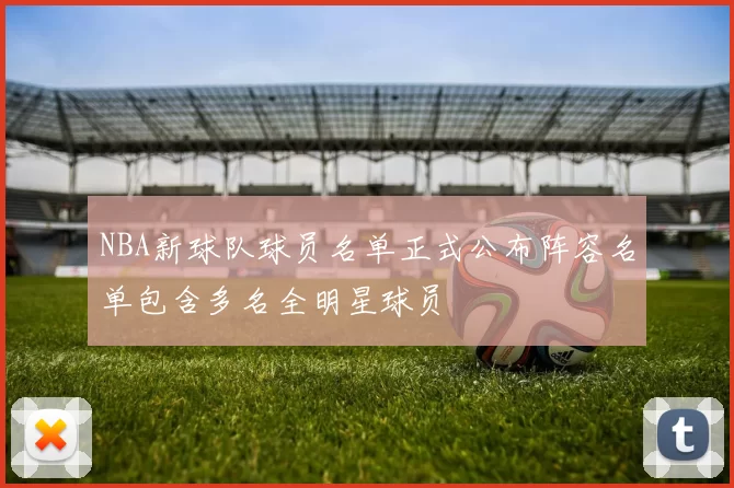 NBA新球队球员名单正式公布阵容名单包含多名全明星球员