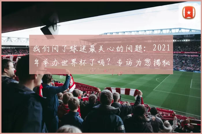 我们问了球迷最关心的问题:2021年举办世界杯了吗?专访为您揭秘