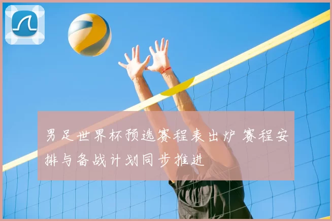 男足世界杯预选赛程表出炉 赛程安排与备战计划同步推进
