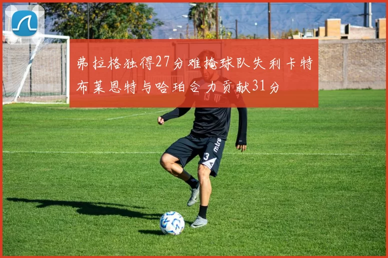 弗拉格独得27分难掩球队失利卡特布莱恩特与哈珀合力贡献31分