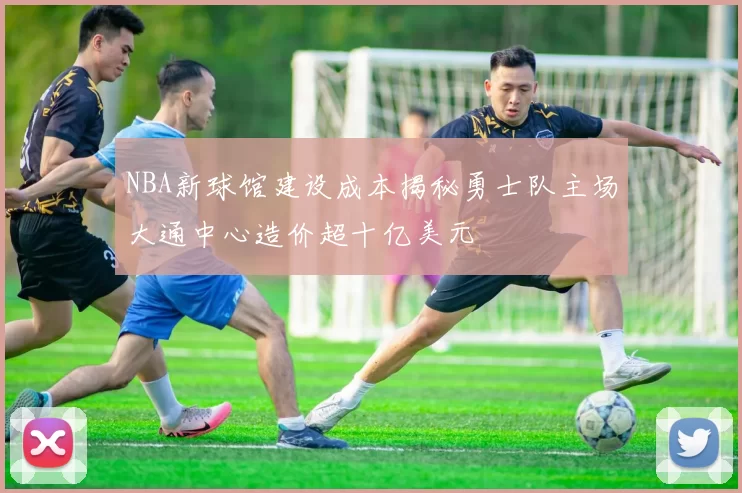 NBA新球馆建设成本揭秘勇士队主场大通中心造价超十亿美元