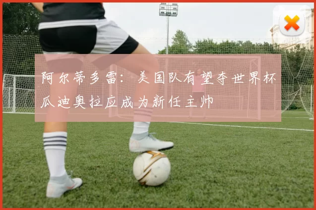 阿尔蒂多雷：美国队有望夺世界杯瓜迪奥拉应成为新任主帅