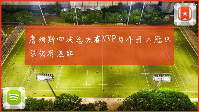 詹姆斯四次总决赛MVP与乔丹六冠记录仍有差距