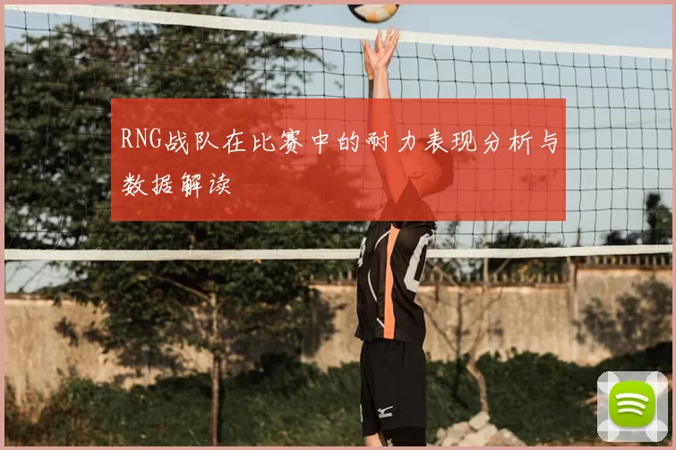 RNG战队在比赛中的耐力表现分析与数据解读