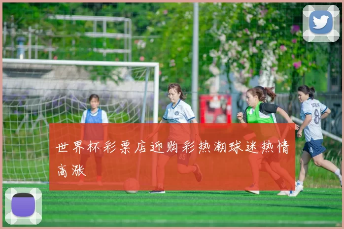 世界杯彩票店迎购彩热潮球迷热情高涨