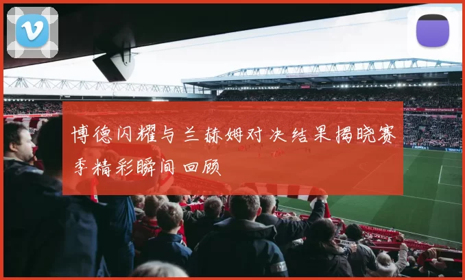 博德闪耀与兰赫姆对决结果揭晓赛季精彩瞬间回顾