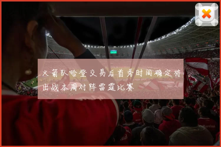 火箭队哈登交易后首秀时间确定将出战本周对阵雷霆比赛