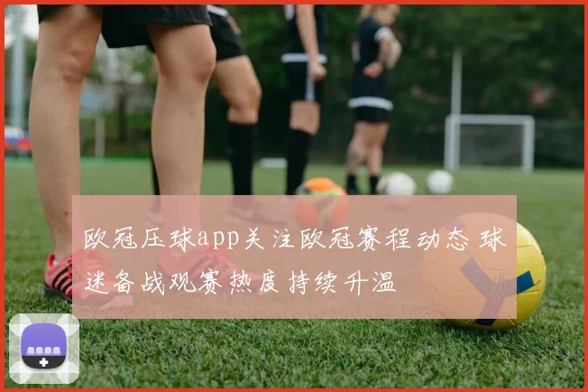 欧冠压球app关注欧冠赛程动态 球迷备战观赛热度持续升温